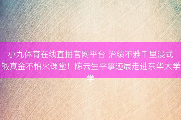 小九体育在线直播官网平台 治绩不雅千里浸式锻真金不怕火课堂！陈云生平事迹展走进东华大学