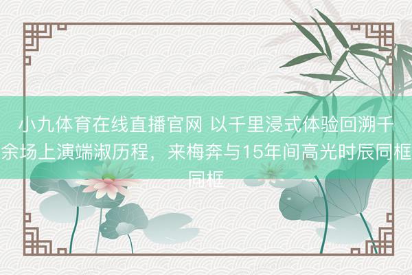 小九体育在线直播官网 以千里浸式体验回溯千余场上演端淑历程，来梅奔与15年间高光时辰同框