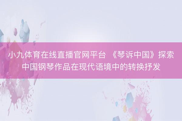 小九体育在线直播官网平台 《琴诉中国》探索中国钢琴作品在现代语境中的转换抒发