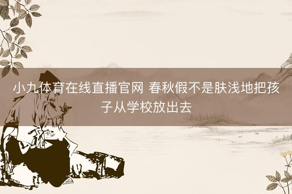 小九体育在线直播官网 春秋假不是肤浅地把孩子从学校放出去