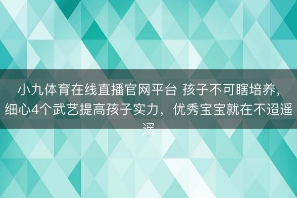 小九体育在线直播官网平台 孩子不可瞎培养，细心4个武艺提高孩子实力，优秀宝宝就在不迢遥