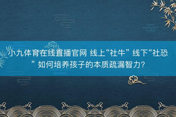 小九体育在线直播官网 线上“社牛” 线下“社恐” 如何培养孩子的本质疏漏智力?