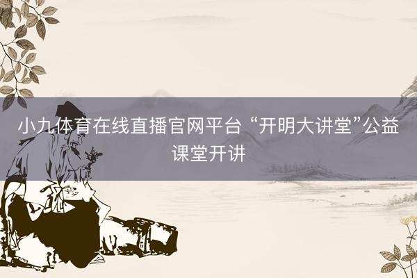 小九体育在线直播官网平台 “开明大讲堂”公益课堂开讲